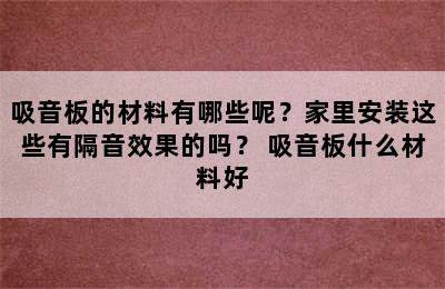 吸音板的材料有哪些呢？家里安装这些有隔音效果的吗？ 吸音板什么材料好